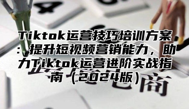 Tiktok运营技巧培训方案：提升短视频营销能力，助力Tiktok运营进阶实战指南2025版