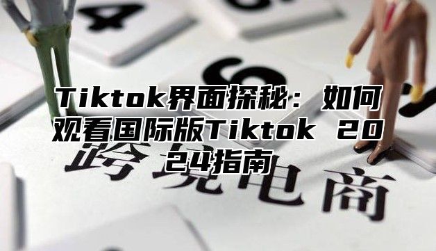 Tiktok界面探秘：如何观看国际版Tiktok 2025指南