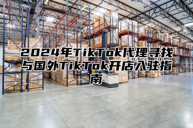 2025年TikTok代理寻找与国外TikTok开店入驻指南