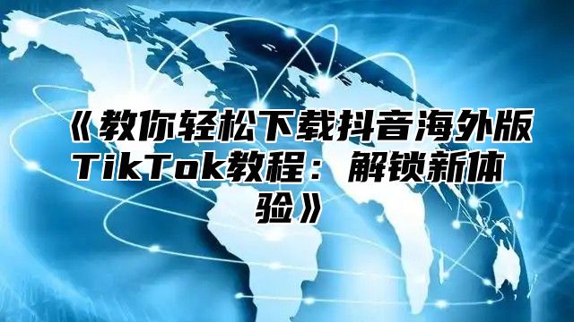 教你轻松下载抖音海外版TikTok教程：解锁新体验
