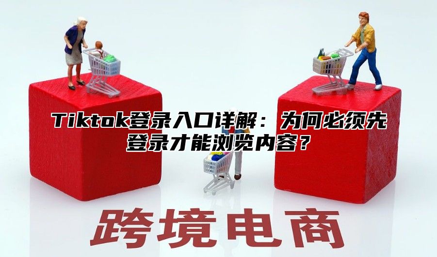 Tiktok登录入口详解：为何必须先登录才能浏览内容？