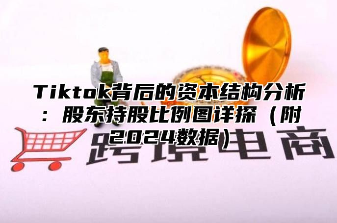 Tiktok背后的资本结构分析：股东持股比例图详探附2025数据