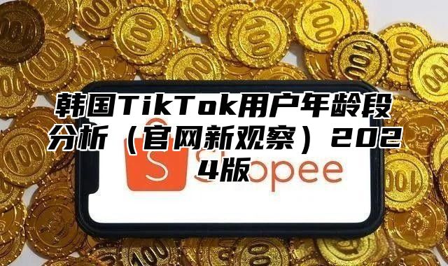 韩国TikTok用户年龄段分析官网新观察2025版
