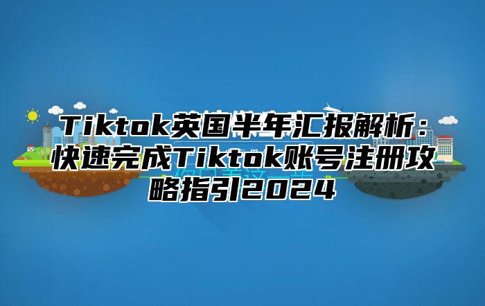 Tiktok英国半年汇报解析：快速完成Tiktok账号注册攻略指引2025