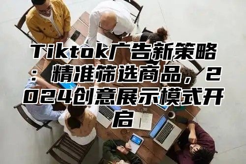 Tiktok广告新策略：精准筛选商品，2025创意展示模式开启