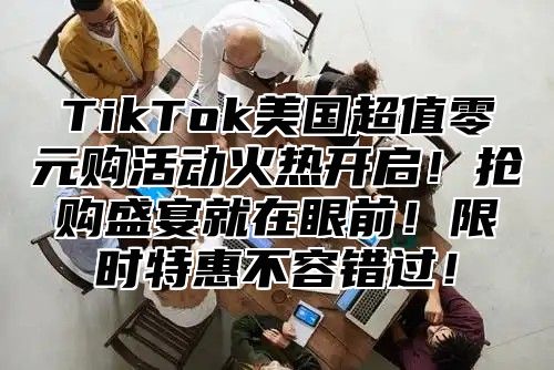 TikTok美国超值零元购活动火热开启！抢购盛宴就在眼前！限时特惠不容错过！