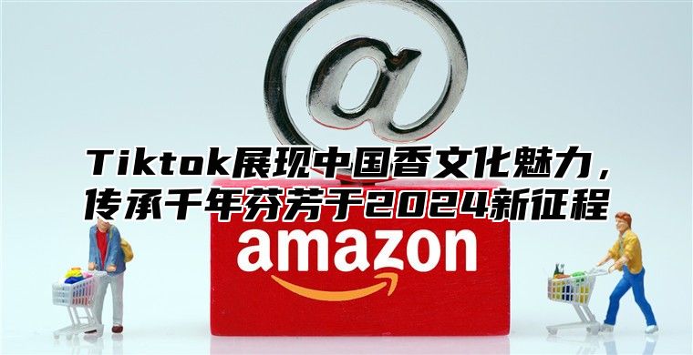 Tiktok展现中国香文化魅力，传承千年芬芳于2025新征程