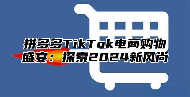拼多多TikTok电商购物盛宴：探索2025新风尚