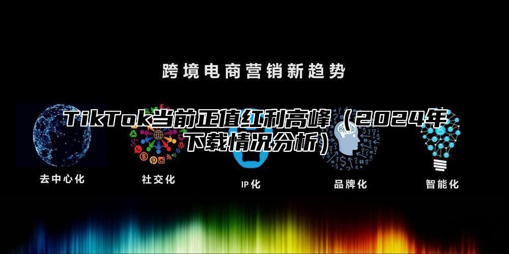 TikTok当前正值红利高峰2025年下载情况分析