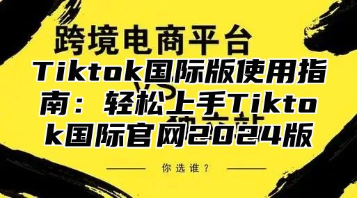 Tiktok国际版使用指南：轻松上手Tiktok国际官网2025版