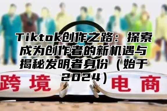 Tiktok创作之路：探索成为创作者的新机遇与揭秘发明者身份始于2025