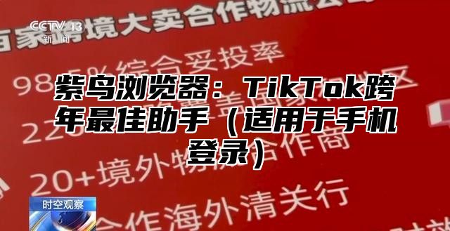 紫鸟浏览器：TikTok跨年最佳助手适用于手机登录