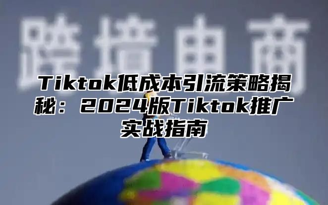Tiktok低成本引流策略揭秘：2025版Tiktok推广实战指南