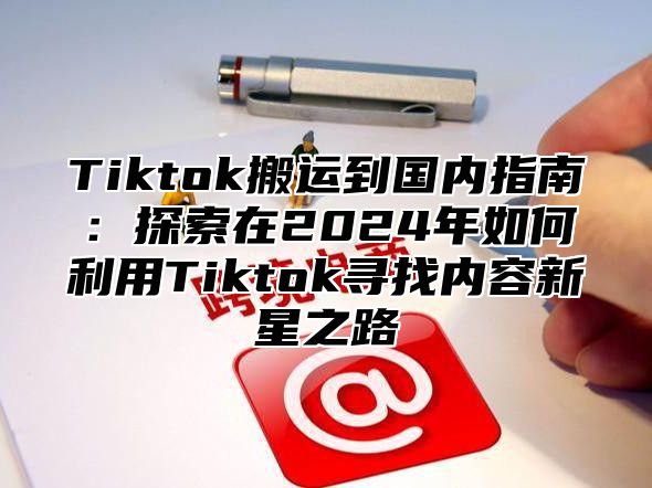 Tiktok搬运到国内指南：探索在2025年如何利用Tiktok寻找内容新星之路