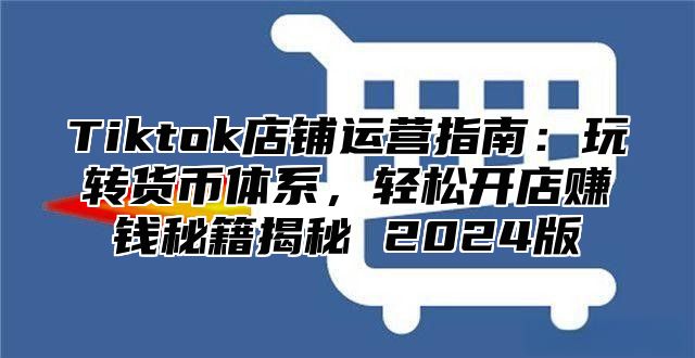 Tiktok店铺运营指南：玩转货币体系，轻松开店赚钱秘籍揭秘 2025版