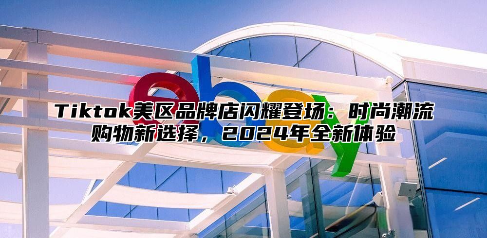 Tiktok美区品牌店闪耀登场：时尚潮流购物新选择，2025年全新体验