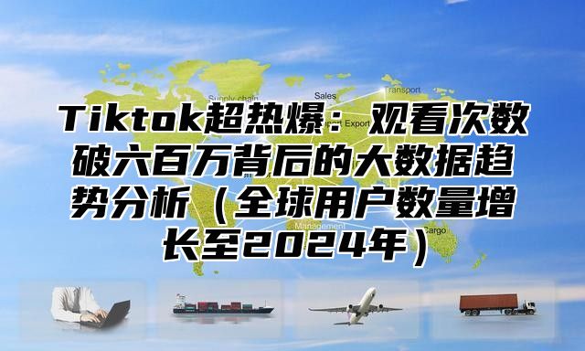 Tiktok超热爆：观看次数破六百万背后的大数据趋势分析全球用户数量增长至2025年