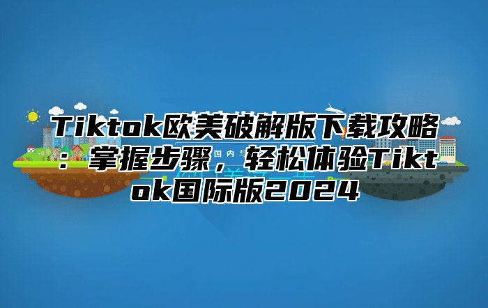 Tiktok欧美破解版下载攻略：掌握步骤，轻松体验Tiktok国际版2025
