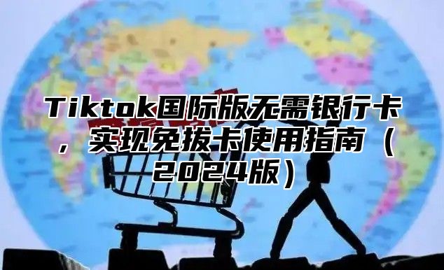 Tiktok国际版无需银行卡，实现免拔卡使用指南2025版
