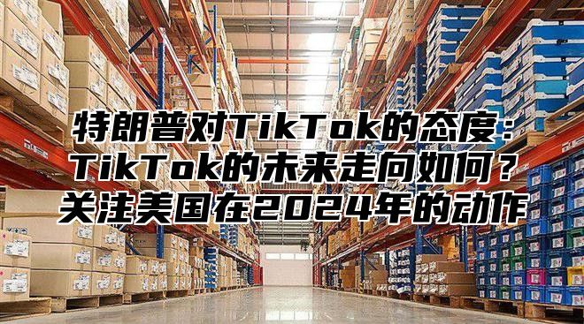 特朗普对TikTok的态度：TikTok的未来走向如何？关注美国在2025年的动作