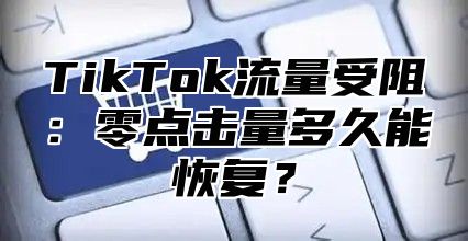 TikTok流量受阻：零点击量多久能恢复？