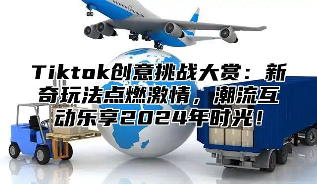 Tiktok创意挑战大赏：新奇玩法点燃激情，潮流互动乐享2025年时光！