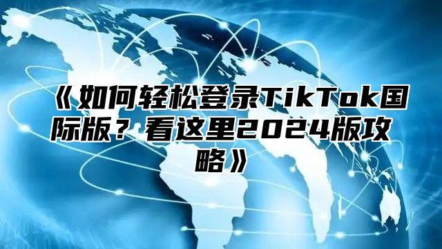 如何轻松登录TikTok国际版？看这里2025版攻略