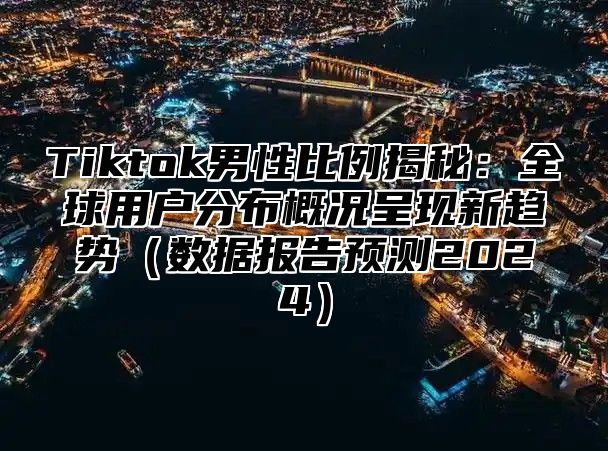 Tiktok男性比例揭秘：全球用户分布概况呈现新趋势数据报告预测2025