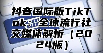 抖音国际版TikTok：全球流行社交媒体解析2025版