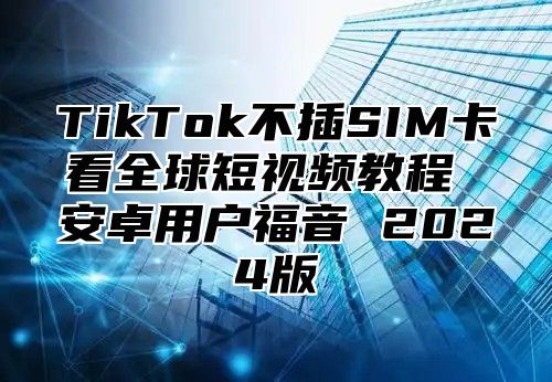 TikTok不插SIM卡看全球短视频教程 安卓用户福音 2025版