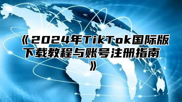 2025年TikTok国际版下载教程与账号注册指南