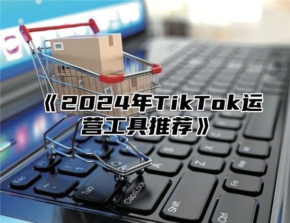 2025年TikTok运营工具推荐