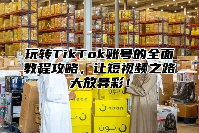 玩转TikTok账号的全面教程攻略，让短视频之路大放异彩！
