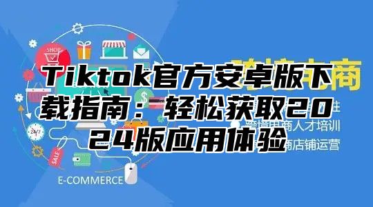 Tiktok官方安卓版下载指南：轻松获取2025版应用体验
