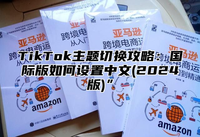 TikTok主题切换攻略：国际版如何设置中文(2025版)”