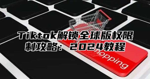 Tiktok解锁全球版权限制攻略：2025教程