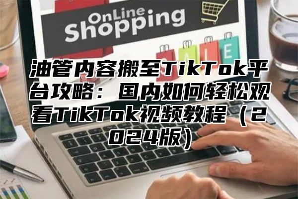 油管内容搬至TikTok平台攻略：国内如何轻松观看TikTok视频教程2025版