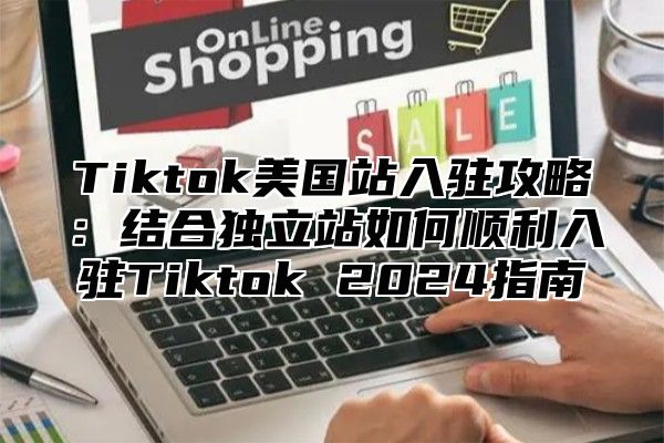 Tiktok美国站入驻攻略：结合独立站如何顺利入驻Tiktok 2025指南