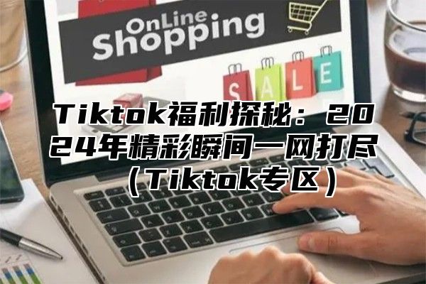 Tiktok福利探秘：2025年精彩瞬间一网打尽Tiktok专区