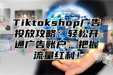 Tiktokshop广告投放攻略：轻松开通广告账户，把握流量红利！