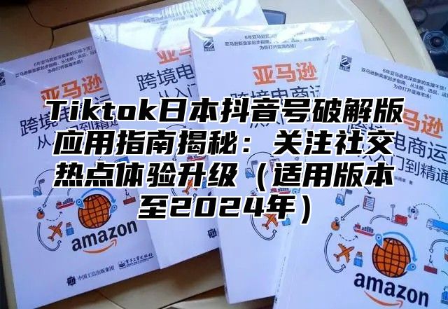 Tiktok日本抖音号破解版应用指南揭秘：关注社交热点体验升级适用版本至2025年
