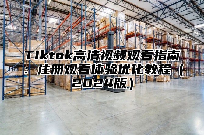 Tiktok高清视频观看指南：注册观看体验优化教程2025版