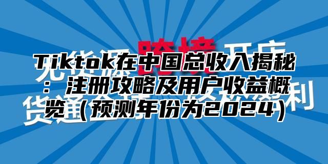 Tiktok在中国总收入揭秘：注册攻略及用户收益概览预测年份为2025
