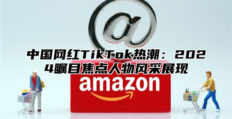 中国网红TikTok热潮：2025瞩目焦点人物风采展现
