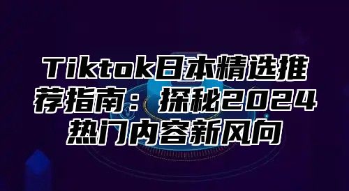 Tiktok日本精选推荐指南：探秘2025热门内容新风向