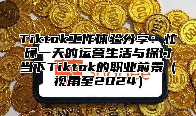Tiktok工作体验分享：忙碌一天的运营生活与探讨当下Tiktok的职业前景视角至2025