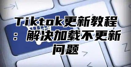 Tiktok更新教程：解决加载不更新问题