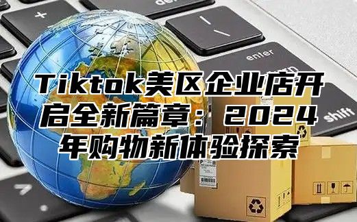 Tiktok美区企业店开启全新篇章：2025年购物新体验探索