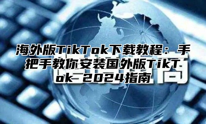 海外版TikTok下载教程：手把手教你安装国外版TikTok 2025指南