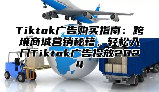 Tiktok广告购买指南：跨境商城营销秘籍，轻松入门Tiktok广告投放2025